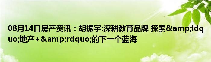 08月14日房产资讯：胡振宇:深耕教育品牌 探索&ldquo;地产+&rdquo;的下一个蓝海