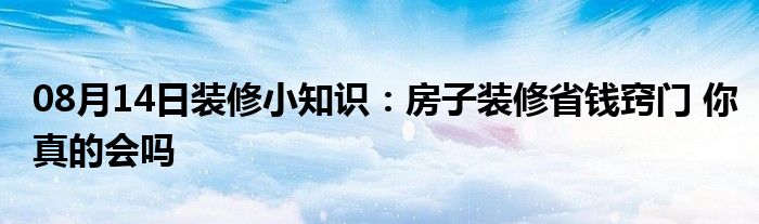 08月14日装修小知识：房子装修省钱窍门 你真的会吗