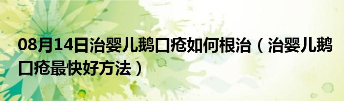 08月14日治婴儿鹅口疮如何根治（治婴儿鹅口疮最快好方法）