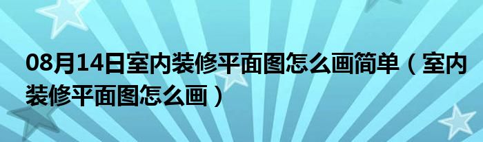 08月14日室内装修平面图怎么画简单（室内装修平面图怎么画）