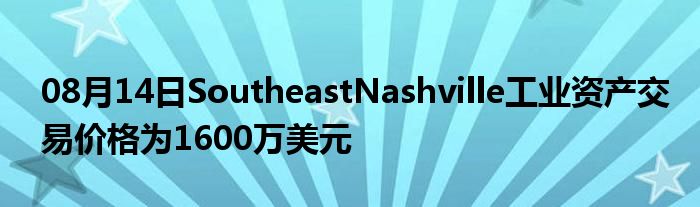 08月14日SoutheastNashville工业资产交易价格为1600万美元