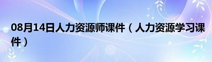 08月14日人力资源师课件（人力资源学习课件）