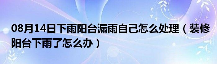 08月14日下雨阳台漏雨自己怎么处理（装修阳台下雨了怎么办）