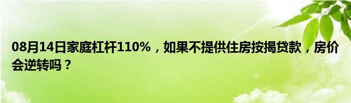 08月14日家庭杠杆110%，如果不提供住房按揭贷款，房价会逆转吗？