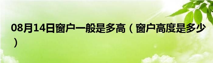 08月14日窗户一般是多高（窗户高度是多少）