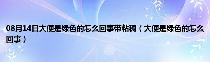 08月14日大便是绿色的怎么回事带粘稠（大便是绿色的怎么回事）