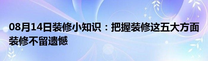 08月14日装修小知识：把握装修这五大方面 装修不留遗憾