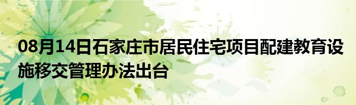 08月14日石家庄市居民住宅项目配建教育设施移交管理办法出台