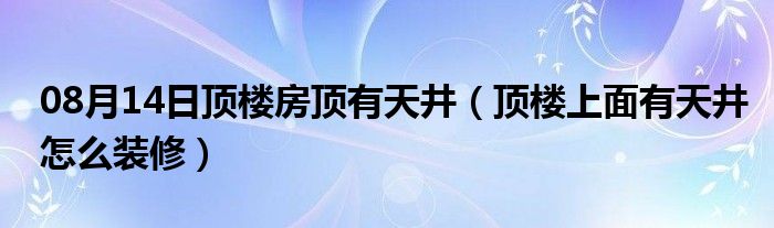 08月14日顶楼房顶有天井（顶楼上面有天井怎么装修）