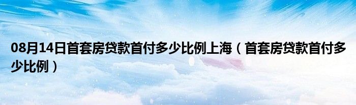 08月14日首套房贷款首付多少比例上海（首套房贷款首付多少比例）