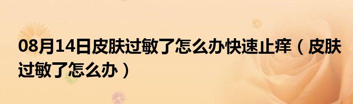 08月14日皮肤过敏了怎么办快速止痒（皮肤过敏了怎么办）