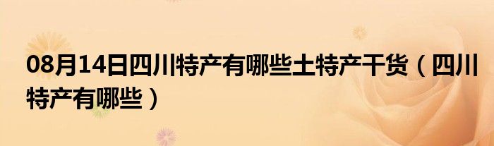 08月14日四川特产有哪些土特产干货（四川特产有哪些）