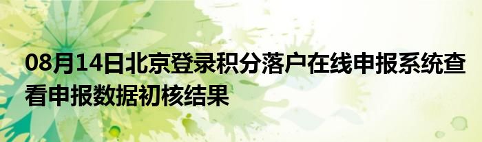 08月14日北京登录积分落户在线申报系统查看申报数据初核结果