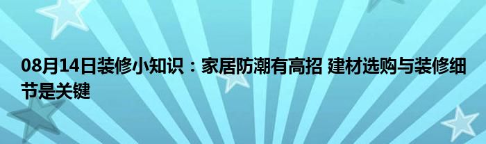 08月14日装修小知识：家居防潮有高招 建材选购与装修细节是关键