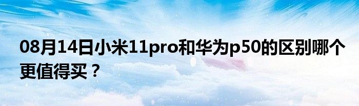 08月14日小米11pro和华为p50的区别哪个更值得买？