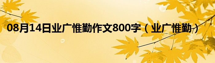 08月14日业广惟勤作文800字（业广惟勤）