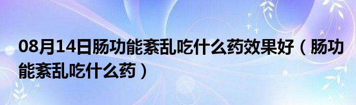 08月14日肠功能紊乱吃什么药效果好（肠功能紊乱吃什么药）