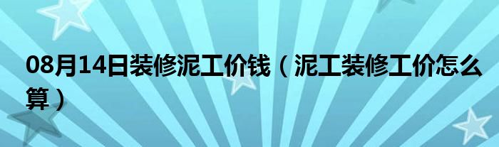 08月14日装修泥工价钱（泥工装修工价怎么算）