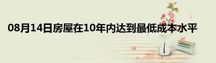 08月14日房屋在10年内达到最低成本水平