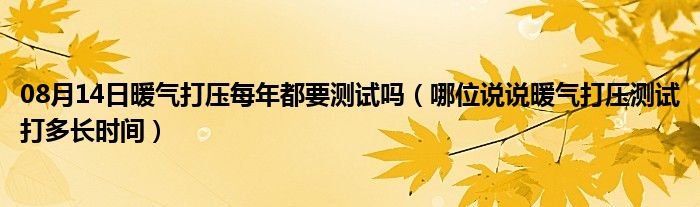 08月14日暖气打压每年都要测试吗（哪位说说暖气打压测试打多长时间）