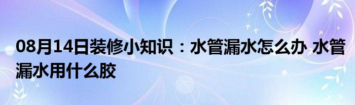 08月14日装修小知识：水管漏水怎么办 水管漏水用什么胶