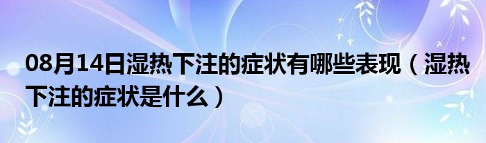 08月14日湿热下注的症状有哪些表现（湿热下注的症状是什么）