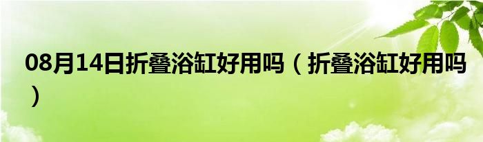 08月14日折叠浴缸好用吗（折叠浴缸好用吗）