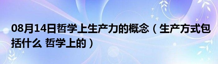 08月14日哲学上生产力的概念（生产方式包括什么 哲学上的）