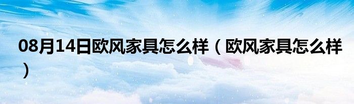 08月14日欧风家具怎么样（欧风家具怎么样）