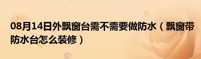 08月14日外飘窗台需不需要做防水（飘窗带防水台怎么装修）