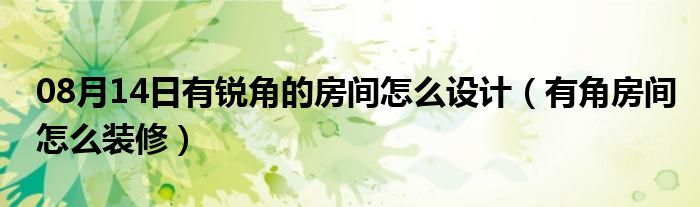 08月14日有锐角的房间怎么设计（有角房间怎么装修）