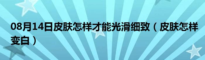 08月14日皮肤怎样才能光滑细致（皮肤怎样变白）