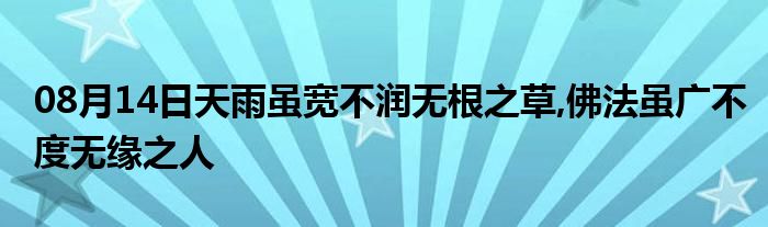 08月14日天雨虽宽不润无根之草,佛法虽广不度无缘之人