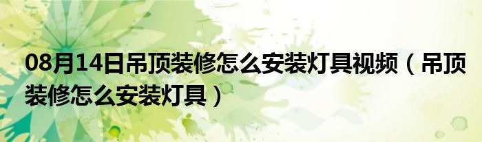 08月14日吊顶装修怎么安装灯具视频（吊顶装修怎么安装灯具）