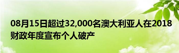 08月15日超过32,000名澳大利亚人在2018财政年度宣布个人破产