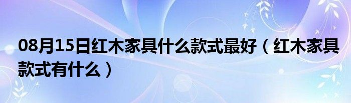 08月15日红木家具什么款式最好（红木家具款式有什么）