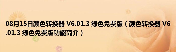 08月15日颜色转换器 V6.01.3 绿色免费版（颜色转换器 V6.01.3 绿色免费版功能简介）