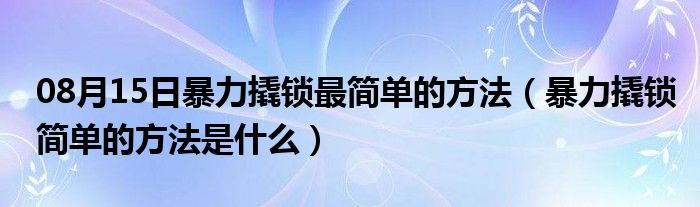 08月15日暴力撬锁最简单的方法（暴力撬锁简单的方法是什么）