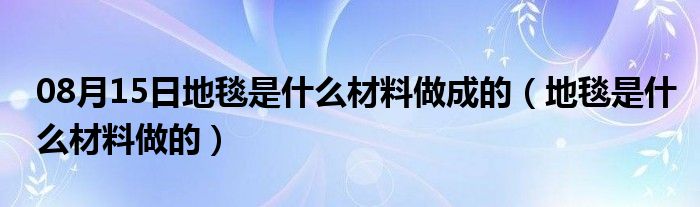 08月15日地毯是什么材料做成的（地毯是什么材料做的）