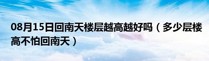 08月15日回南天楼层越高越好吗（多少层楼高不怕回南天）