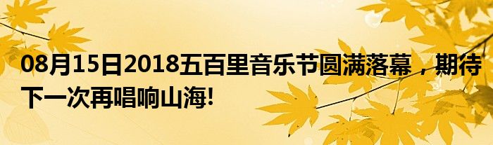 08月15日2018五百里音乐节圆满落幕，期待下一次再唱响山海!