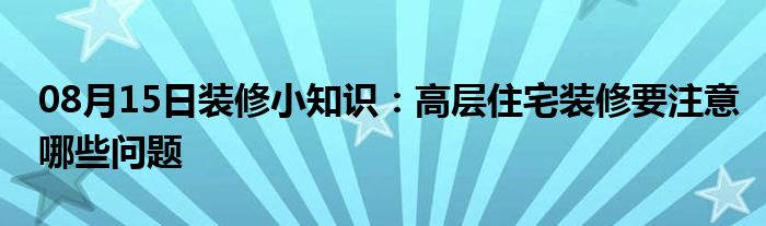 08月15日装修小知识：高层住宅装修要注意哪些问题