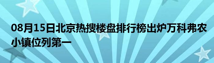 08月15日北京热搜楼盘排行榜出炉万科弗农小镇位列第一