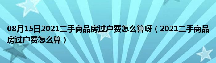 08月15日2021二手商品房过户费怎么算呀（2021二手商品房过户费怎么算）