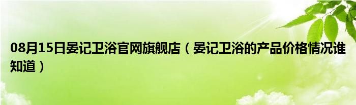 08月15日晏记卫浴官网旗舰店（晏记卫浴的产品价格情况谁知道）