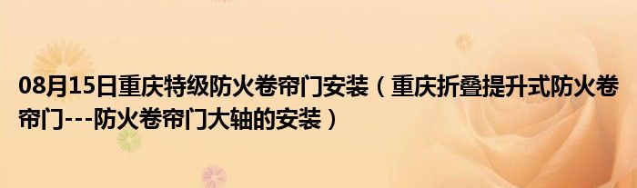 08月15日重庆特级防火卷帘门安装（重庆折叠提升式防火卷帘门---防火卷帘门大轴的安装）