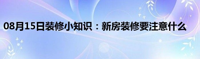 08月15日装修小知识：新房装修要注意什么