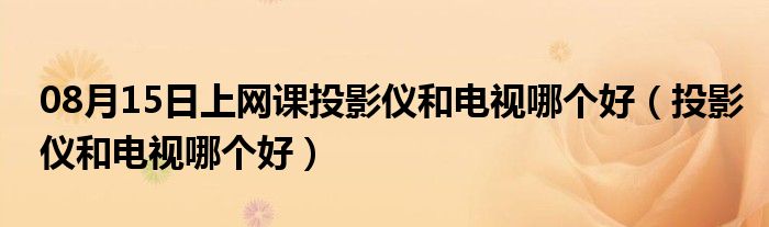 08月15日上网课投影仪和电视哪个好（投影仪和电视哪个好）