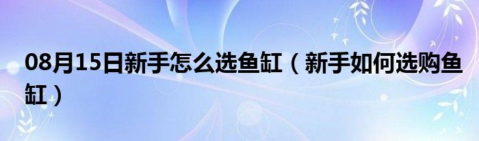 08月15日新手怎么选鱼缸（新手如何选购鱼缸）