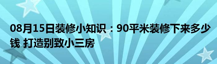 08月15日装修小知识：90平米装修下来多少钱 打造别致小三房